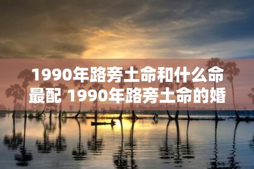 1990年路旁土命和什么命最配 1990年路旁土命的婚姻