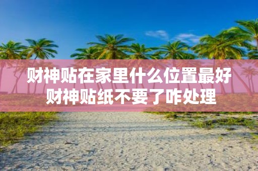 财神贴在家里什么位置最好 财神贴纸不要了咋处理