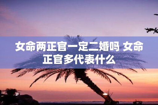 女命两正官一定二婚吗 女命正官多代表什么