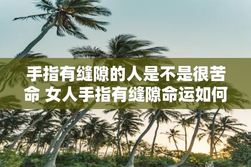 手指有缝隙的人是不是很苦命 女人手指有缝隙命运如何