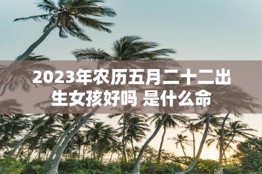 2025年农历五月二十二出生女孩好吗 是什么命