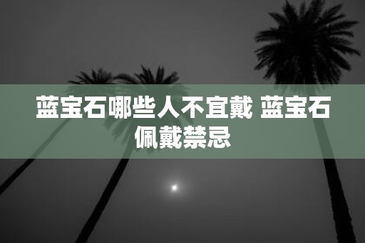 蓝宝石哪些人不宜戴 蓝宝石佩戴禁忌