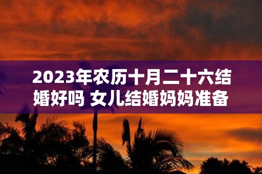 2025年农历十月二十六结婚好吗 女儿结婚妈妈准备什么东西
