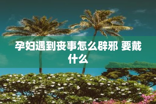 孕妇遇到丧事怎么辟邪 要戴什么
