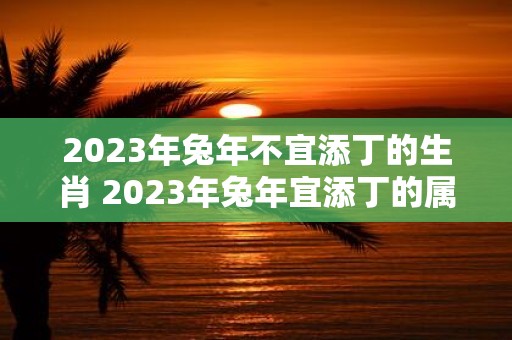 2025年蛇年不宜添丁的生肖 2025年蛇年宜添丁的属相