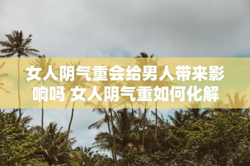 女人阴气重会给男人带来影响吗 女人阴气重如何化解