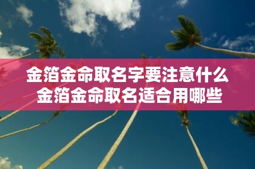 金箔金命取名字要注意什么 金箔金命取名适合用哪些字