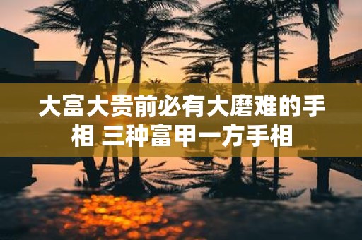 大富大贵前必有大磨难的手相 三种富甲一方手相