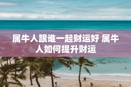 属牛人跟谁一起财运好 属牛人如何提升财运
