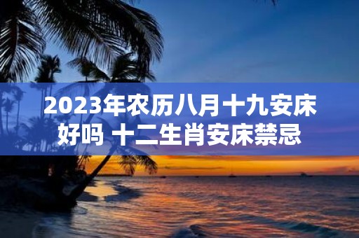 2025年农历八月十九安床好吗 十二生肖安床禁忌