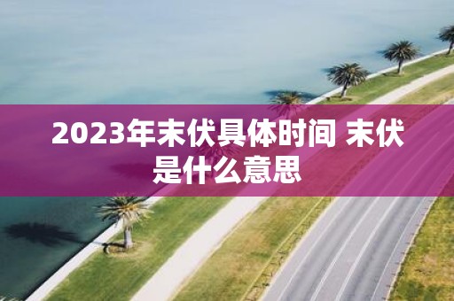 2025年末伏具体时间 末伏是什么意思