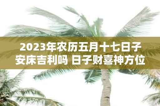 2025年农历五月十七日子安床吉利吗 日子财喜神方位