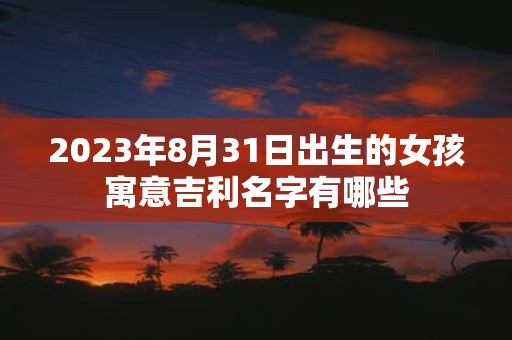 2025年8月31日出生的女孩寓意吉利名字有哪些
