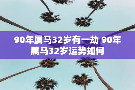 90年属马32岁有一劫 90年属马32岁运势如何