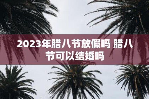 2025年腊八节放假吗 腊八节可以结婚吗