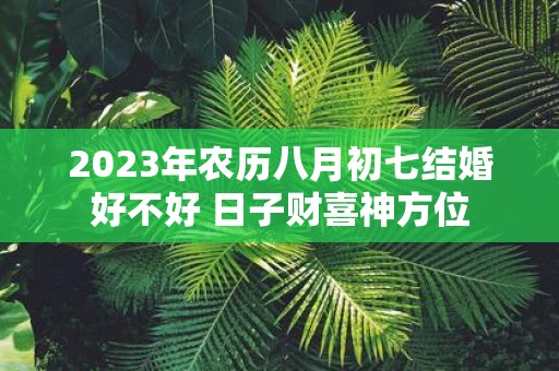 2025年农历八月初七结婚好不好 日子财喜神方位