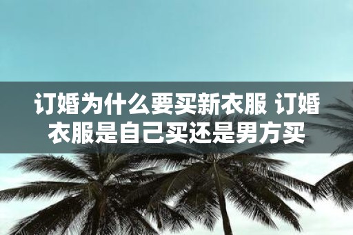 订婚为什么要买新衣服 订婚衣服是自己买还是男方买