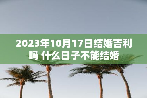 2025年10月17日结婚吉利吗 什么日子不能结婚