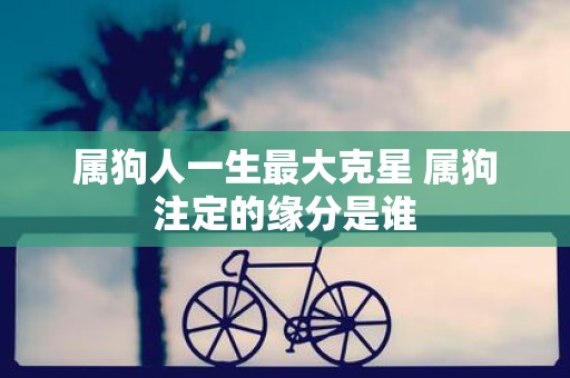 属狗人一生最大克星 属狗注定的缘分是谁