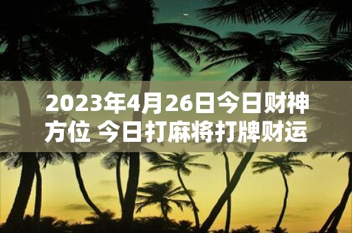 2025年4月26日今日财神方位 今日打麻将打牌财运方位