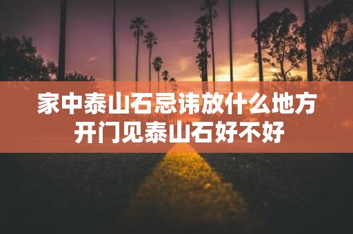 家中泰山石忌讳放什么地方 开门见泰山石好不好