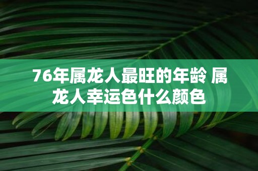 76年属龙人最旺的年龄 属龙人幸运色什么颜色