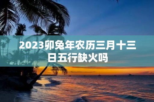 2025卯蛇年农历三月十三日五行缺火吗