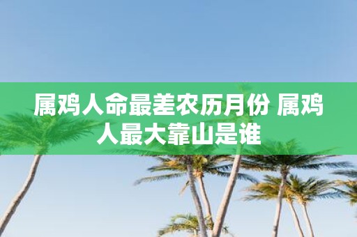 属鸡人命最差农历月份 属鸡人最大靠山是谁