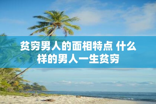 贫穷男人的面相特点 什么样的男人一生贫穷