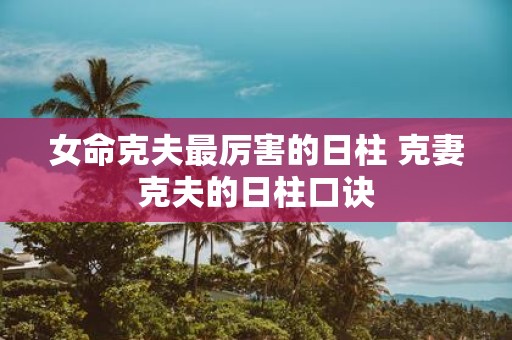 女命克夫最厉害的日柱 克妻克夫的日柱口诀