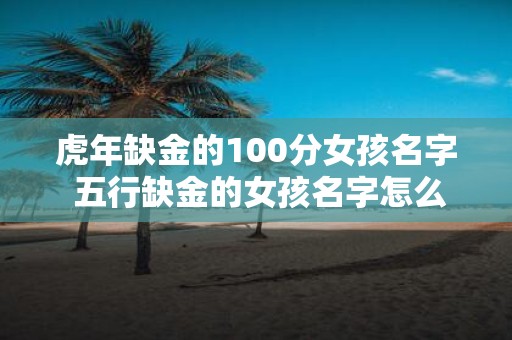 虎年缺金的100分女孩名字 五行缺金的女孩名字怎么取好听