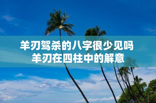 羊刃驾杀的八字很少见吗 羊刃在四柱中的解意