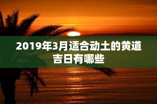 2019年3月适合动土的黄道吉日有哪些