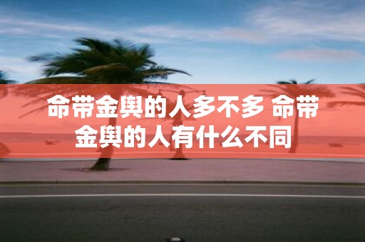 命带金舆的人多不多 命带金舆的人有什么不同