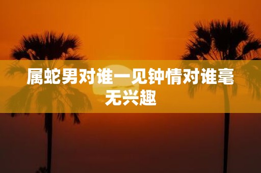 属蛇男对谁一见钟情对谁毫无兴趣