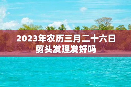 2025年农历三月二十六日剪头发理发好吗