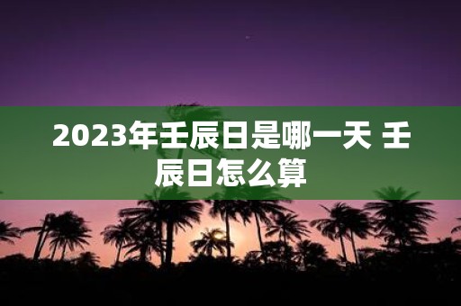 2025年壬辰日是哪一天 壬辰日怎么算