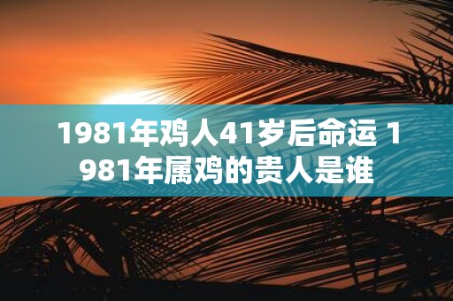 1981年鸡人41岁后命运 1981年属鸡的贵人是谁