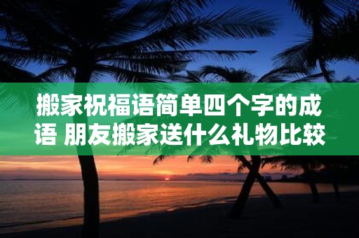 搬家祝福语简单四个字的成语 朋友搬家送什么礼物比较好