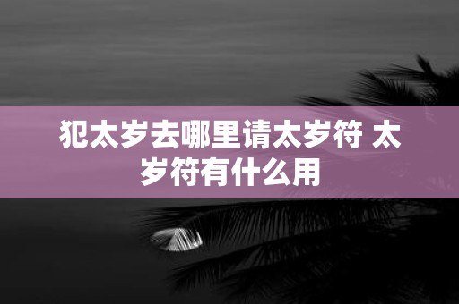 犯太岁去哪里请太岁符 太岁符有什么用