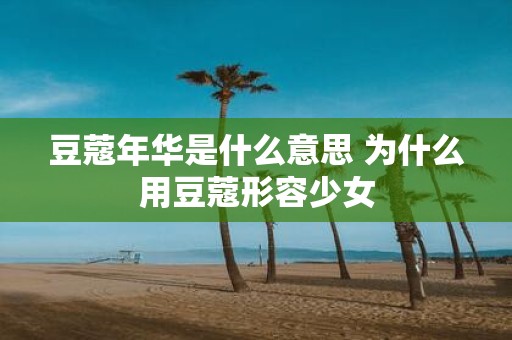 豆蔻年华是什么意思 为什么用豆蔻形容少女