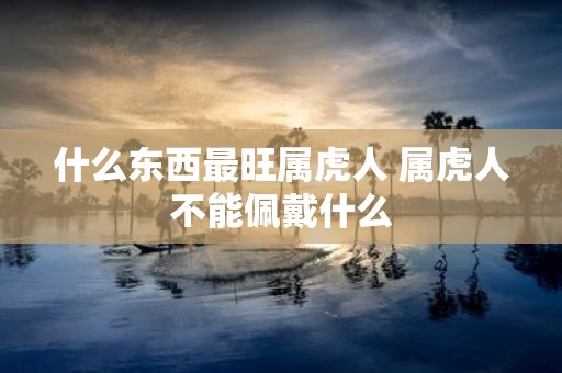 什么东西最旺属虎人 属虎人不能佩戴什么