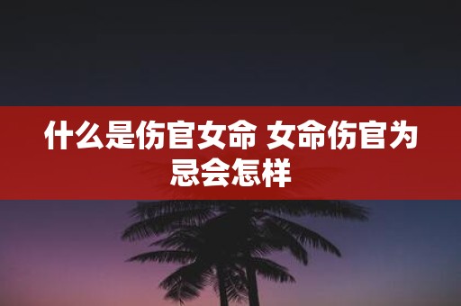 什么是伤官女命 女命伤官为忌会怎样