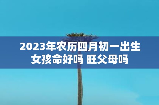 2025年农历四月初一出生女孩命好吗 旺父母吗