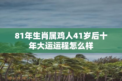 81年生肖属鸡人41岁后十年大运运程怎么样