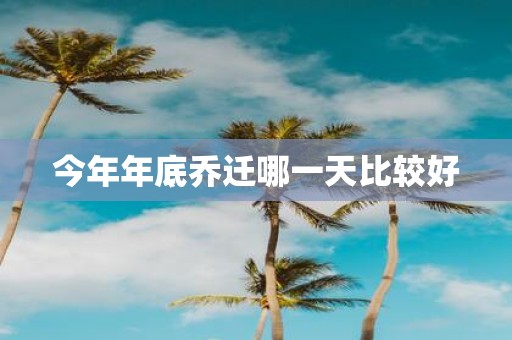 今年年底乔迁哪一天比较好