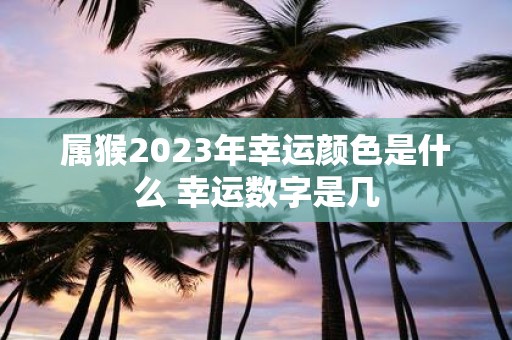 属猴2025年幸运颜色是什么 幸运数字是几
