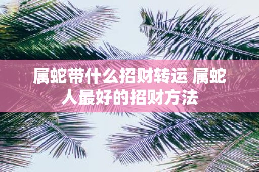 属蛇带什么招财转运 属蛇人最好的招财方法