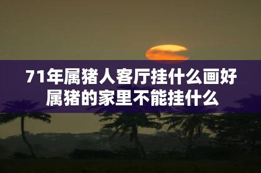 71年属猪人客厅挂什么画好 属猪的家里不能挂什么