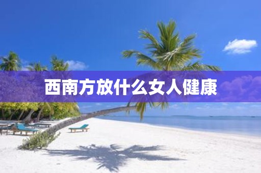 西南方放什么女人健康
